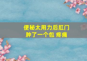 便秘太用力后肛门肿了一个包 疼痛